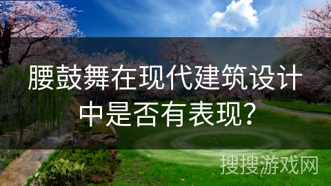 腰鼓舞在现代建筑设计中是否有表现？