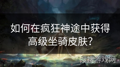 如何在疯狂神途中获得高级坐骑皮肤? 如何在疯狂神途中获得高级坐骑皮肤?