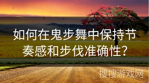 如何在鬼步舞中保持节奏感和步伐准确性？