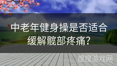 中老年健身操是否适合缓解髋部疼痛？