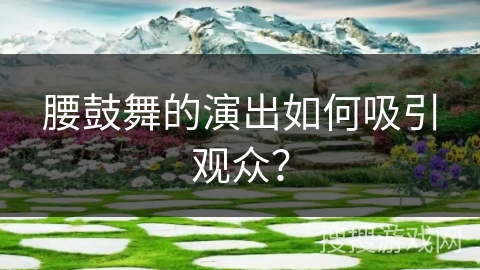 腰鼓舞的演出如何吸引观众？
