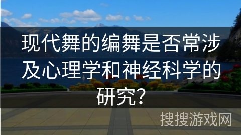 现代舞的编舞是否常涉及心理学和神经科学的研究？