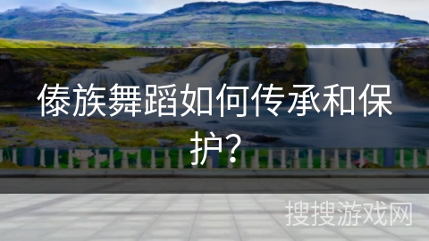 傣族舞蹈如何传承和保护？