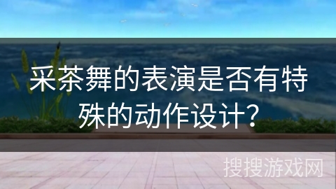 采茶舞的表演是否有特殊的动作设计？