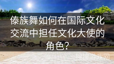 傣族舞如何在国际文化交流中担任文化大使的角色？
