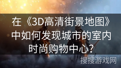 在《3D高清街景地图》中如何发现城市的室内时尚购物中心？