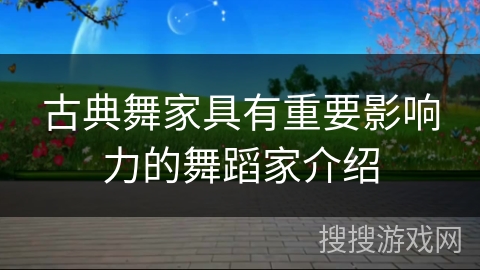 古典舞家具有重要影响力的舞蹈家介绍