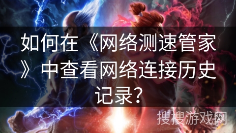 如何在《网络测速管家》中查看网络连接历史记录? 如何在《网络测速管家》中查看网络连接历史记录?