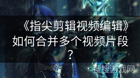 《指尖剪辑视频编辑》如何合并多个视频片段？