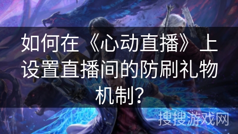 如何在《心动直播》上设置直播间的防刷礼物机制? 如何在《心动直播》上设置直播间的防刷礼物机制?