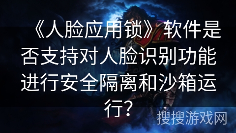 《人脸应用锁》软件是否支持对人脸识别功能进行安全隔离和沙箱运行? 《人脸应用锁》软件是否支持对人脸识别功能进行安全隔离和沙箱运行?