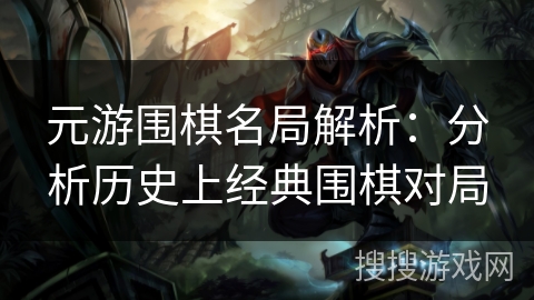 元游围棋名局解析:分析历史上经典围棋对局 元游围棋名局解析:分析历史上经典围棋对局