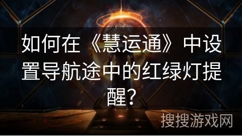 如何在《慧运通》中设置导航途中的红绿灯提醒? 如何在《慧运通》中设置导航途中的红绿灯提醒?