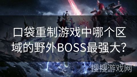 口袋重制游戏中哪个区域的野外BOSS最强大? 口袋重制游戏中哪个区域的野外BOSS最强大?