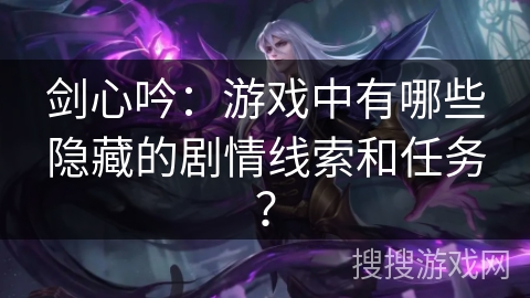 剑心吟:游戏中有哪些隐藏的剧情线索和任务? 剑心吟:游戏中有哪些隐藏的剧情线索和任务?