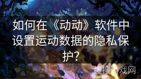 如何在《动动》软件中设置运动数据的隐私保护？