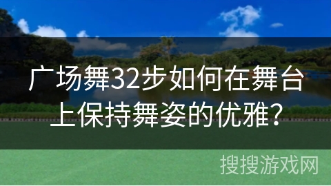 广场舞32步如何在舞台上保持舞姿的优雅?