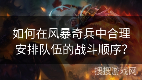 如何在风暴奇兵中合理安排队伍的战斗顺序? 如何在风暴奇兵中合理安排队伍的战斗顺序?