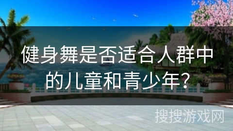 健身舞是否适合人群中的儿童和青少年?