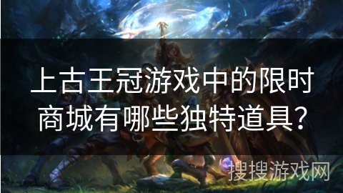 上古王冠游戏中的限时商城有哪些独特道具? 上古王冠游戏中的限时商城有哪些独特道具?