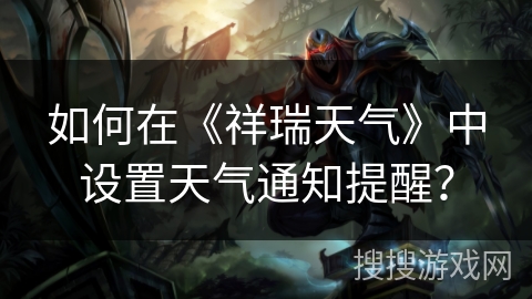 如何在《祥瑞天气》中设置天气通知提醒? 如何在《祥瑞天气》中设置天气通知提醒?