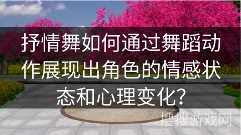 抒情舞如何通过舞蹈动作展现出角色的情感状态和心理变化?