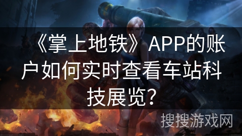 《掌上地铁》APP的账户如何实时查看车站科技展览? 《掌上地铁》APP的账户如何实时查看车站科技展览?