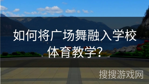如何将广场舞融入学校体育教学?