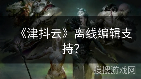 《津抖云》离线编辑支持？