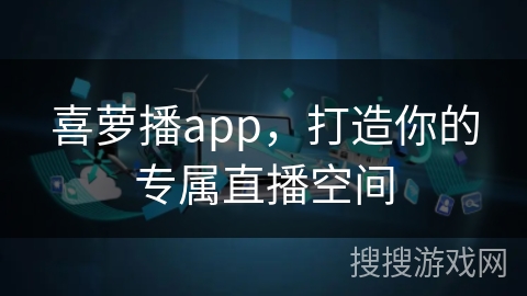 喜萝播app,打造你的专属直播空间 喜萝播app,打造你的专属直播空间