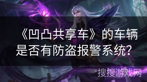 《凹凸共享车》的车辆是否有防盗报警系统? 《凹凸共享车》的车辆是否有防盗报警系统?