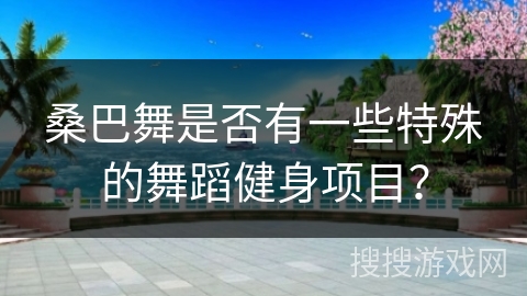 桑巴舞是否有一些特殊的舞蹈健身项目?