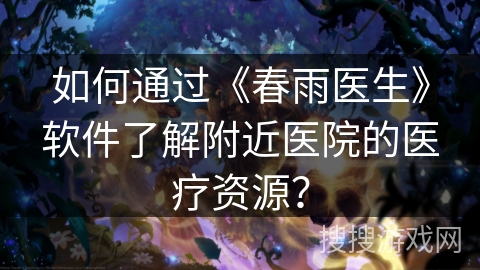 如何通过《春雨医生》软件了解附近医院的医疗资源? 如何通过《春雨医生》软件了解附近医院的医疗资源?