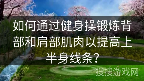 如何通过健身操锻炼背部和肩部肌肉以提高上半身线条?
