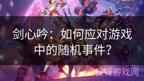 剑心吟:如何应对游戏中的随机事件? 剑心吟:如何应对游戏中的随机事件?