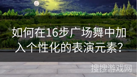 如何在16步广场舞中加入个性化的表演元素?