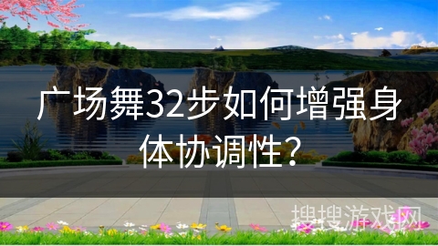 广场舞32步如何增强身体协调性?