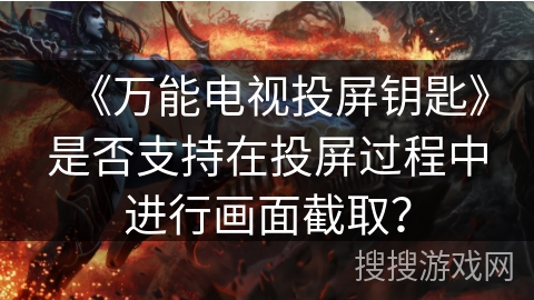 《万能电视投屏钥匙》是否支持在投屏过程中进行画面截取? 《万能电视投屏钥匙》是否支持在投屏过程中进行画面截取?