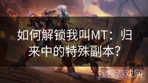如何解锁我叫MT:归来中的特殊副本? 如何解锁我叫MT:归来中的特殊副本?