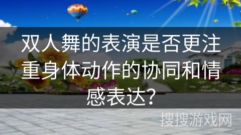双人舞的表演是否更注重身体动作的协同和情感表达？
