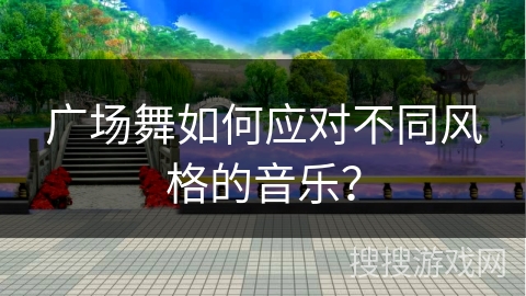 广场舞如何应对不同风格的音乐？