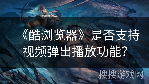 《酷浏览器》是否支持视频弹出播放功能？