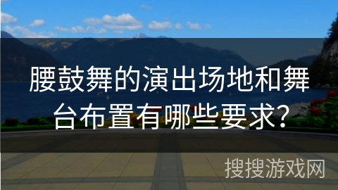 腰鼓舞的演出场地和舞台布置有哪些要求？