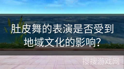 肚皮舞的表演是否受到地域文化的影响？