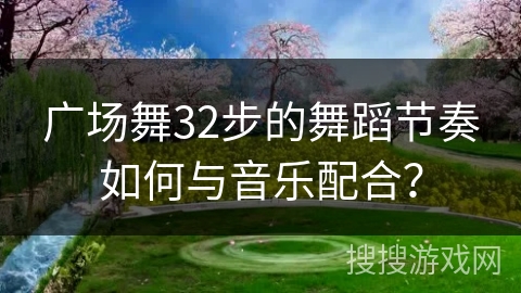 广场舞32步的舞蹈节奏如何与音乐配合？