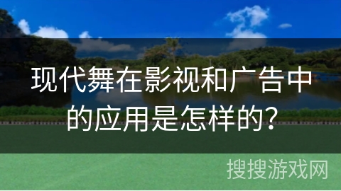 现代舞在影视和广告中的应用是怎样的？