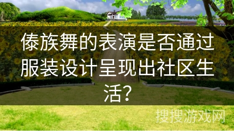 傣族舞的表演是否通过服装设计呈现出社区生活？