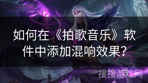 如何在《拍歌音乐》软件中添加混响效果? 如何在《拍歌音乐》软件中添加混响效果?