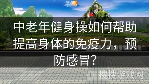 中老年健身操如何帮助提高身体的免疫力，预防感冒？