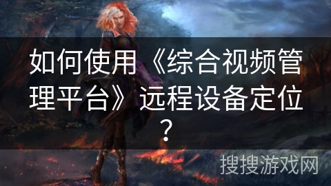 如何使用《综合视频管理平台》远程设备定位？